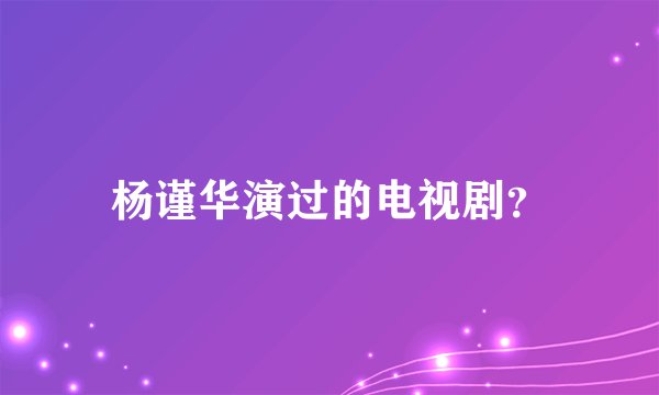 杨谨华演过的电视剧？
