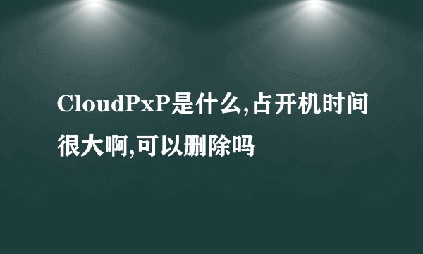 CloudPxP是什么,占开机时间很大啊,可以删除吗