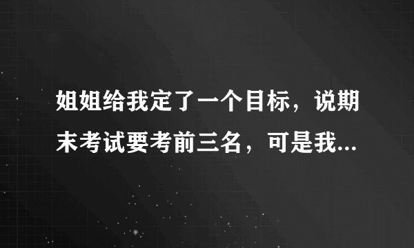 姐姐给我定了一个目标，说期末考试要考前三名，可是我已经有一科考得很不好了，怎么办？