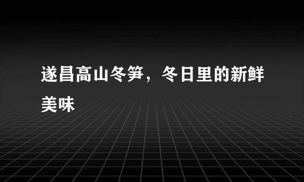遂昌高山冬笋，冬日里的新鲜美味