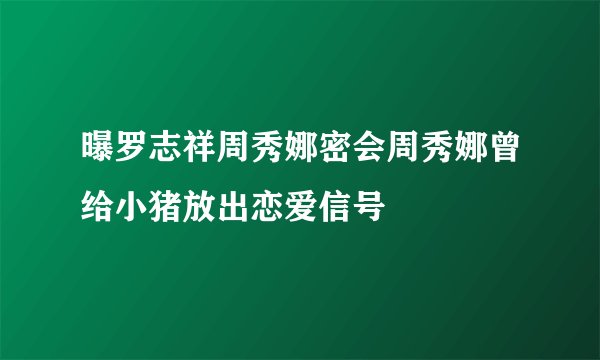 曝罗志祥周秀娜密会周秀娜曾给小猪放出恋爱信号