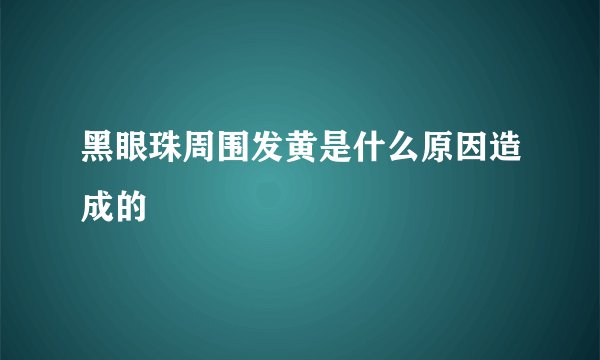 黑眼珠周围发黄是什么原因造成的