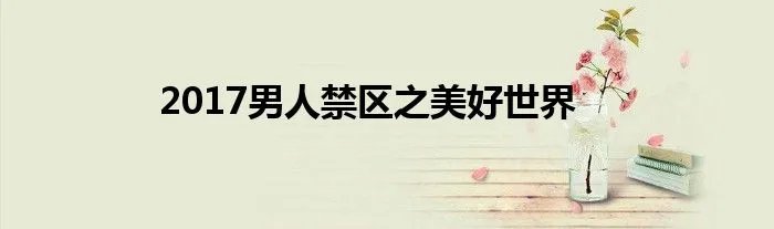 2017男人禁区之美好世界