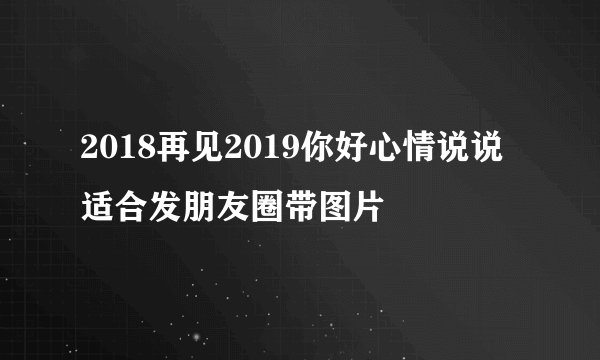 2018再见2019你好心情说说适合发朋友圈带图片