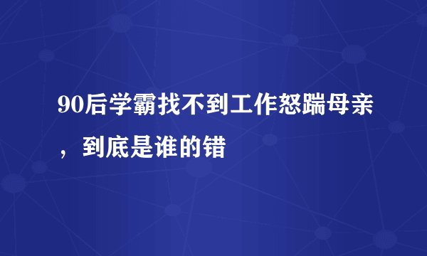 90后学霸找不到工作怒踹母亲，到底是谁的错