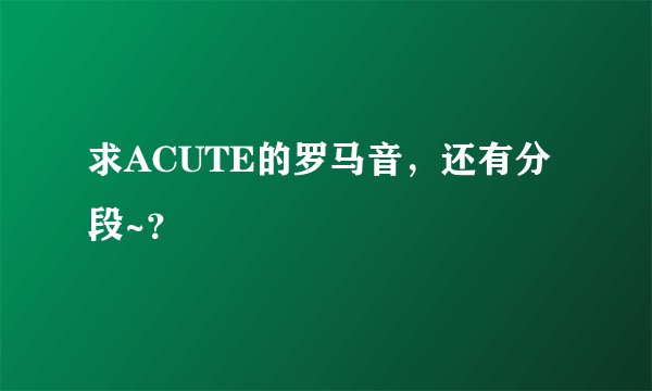 求ACUTE的罗马音,还有分段~?