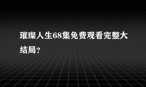 璀璨人生68集免费观看完整大结局？