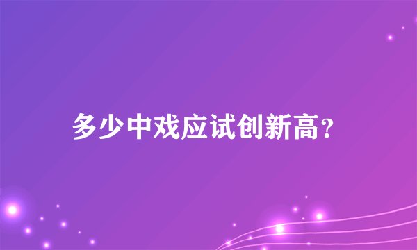 多少中戏应试创新高?
