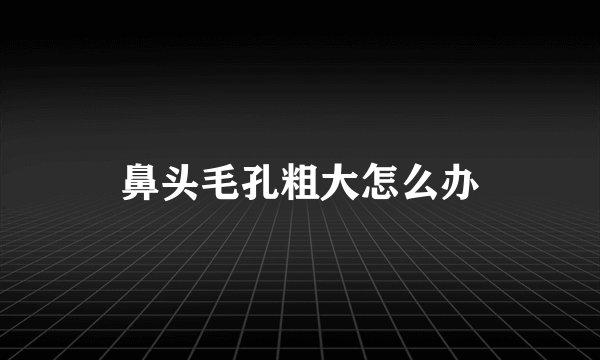 鼻头毛孔粗大怎么办