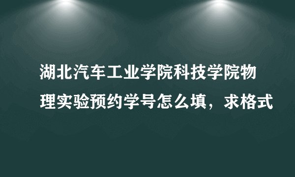 湖北汽车工业学院科技学院物理实验预约学号怎么填，求格式
