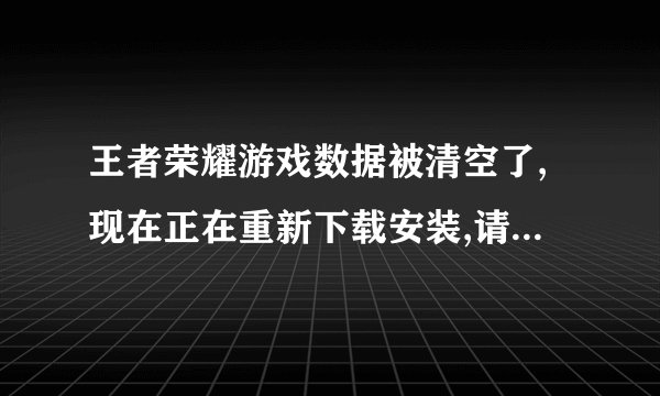 王者荣耀游戏数据被清空了,现在正在重新下载安装,请问我之前的全部还会有吗?