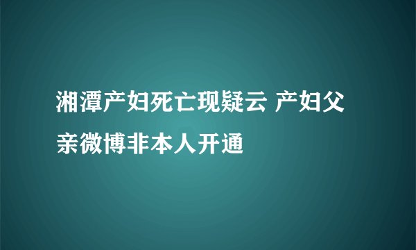 湘潭产妇死亡现疑云 产妇父亲微博非本人开通