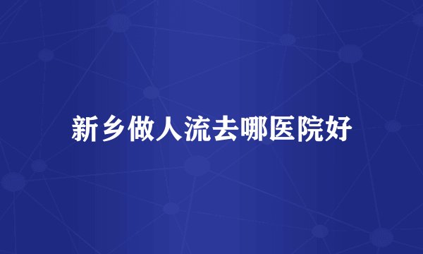 新乡做人流去哪医院好