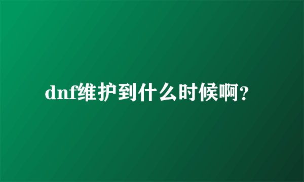 dnf维护到什么时候啊？
