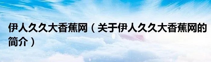 伊人久久大香蕉网（关于伊人久久大香蕉网的简介）