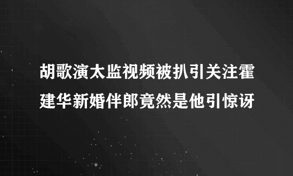胡歌演太监视频被扒引关注霍建华新婚伴郎竟然是他引惊讶