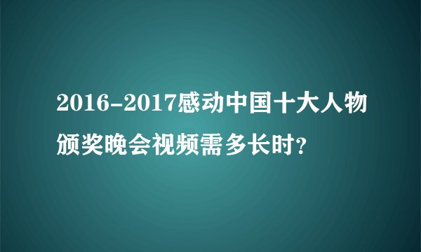 2016-2017感动中国十大人物颁奖晚会视频需多长时？