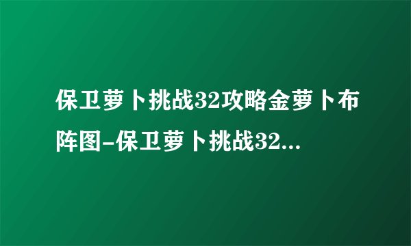 保卫萝卜挑战32攻略金萝卜布阵图-保卫萝卜挑战32关金萝卜攻略