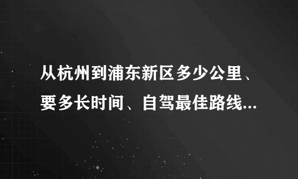 从杭州到浦东新区多少公里、要多长时间、自驾最佳路线、油费、过路费-开车从杭州到浦东新区路线