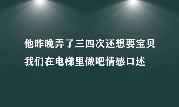 他昨晚弄了三四次还想要宝贝我们在电梯里做吧情感口述