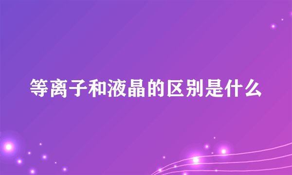 等离子和液晶的区别是什么