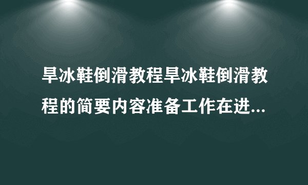 旱冰鞋倒滑教程旱冰鞋倒滑教程的简要内容准备工作在进行旱冰鞋倒滑之前，