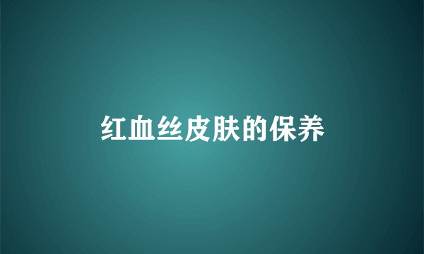 红血丝皮肤的保养