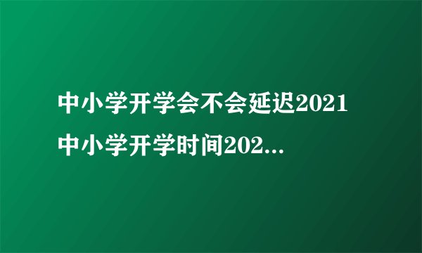 中小学开学会不会延迟2021 中小学开学时间2021下半年