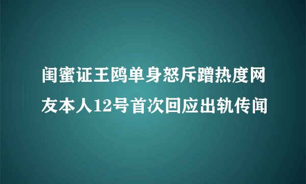 闺蜜证王鸥单身怒斥蹭热度网友本人12号首次回应出轨传闻