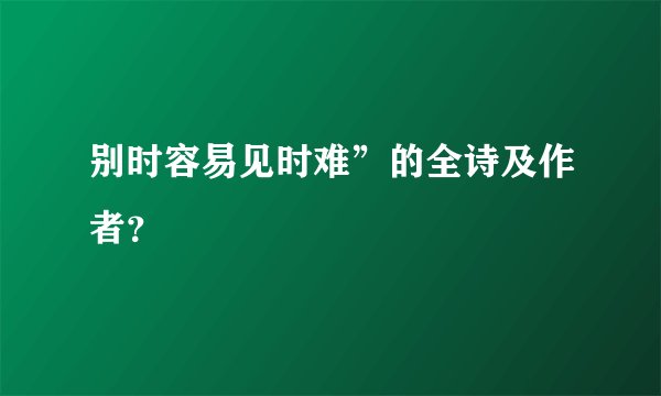 别时容易见时难”的全诗及作者？