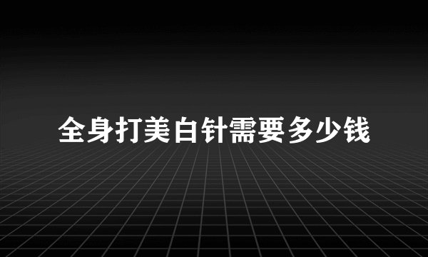全身打美白针需要多少钱