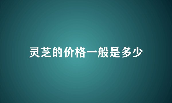 灵芝的价格一般是多少
