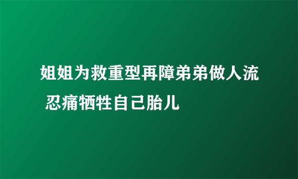 姐姐为救重型再障弟弟做人流 忍痛牺牲自己胎儿