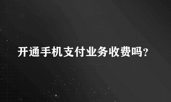 开通手机支付业务收费吗？