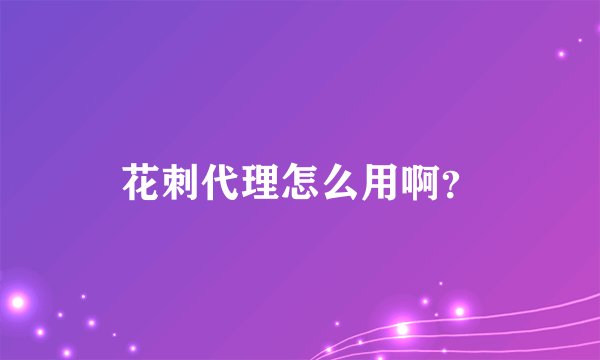 花刺代理怎么用啊？