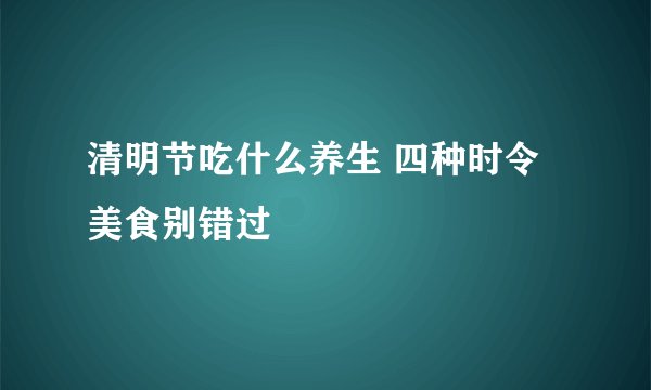 清明节吃什么养生 四种时令美食别错过