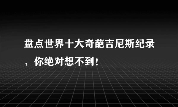 盘点世界十大奇葩吉尼斯纪录，你绝对想不到！