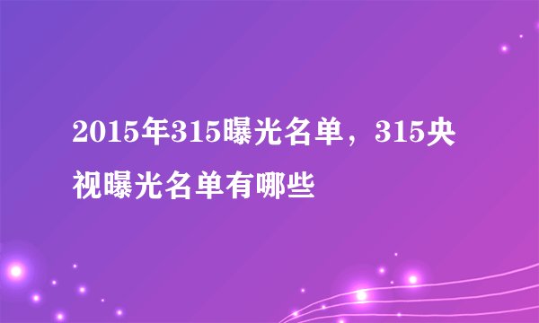2015年315曝光名单，315央视曝光名单有哪些