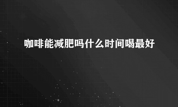 咖啡能减肥吗什么时间喝最好