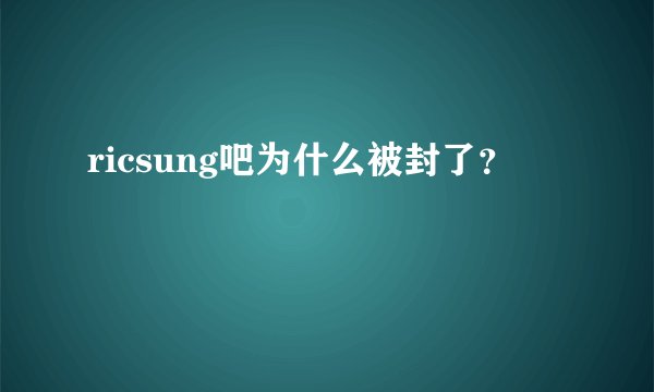 ricsung吧为什么被封了？