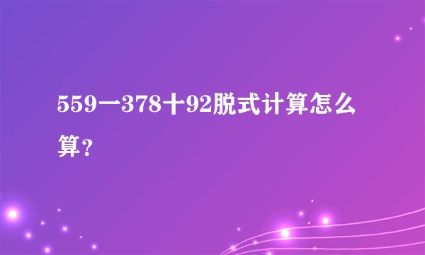 559一378十92脱式计算怎么算？