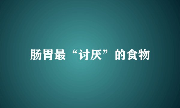 肠胃最“讨厌”的食物