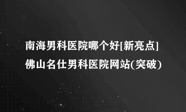 南海男科医院哪个好[新亮点]佛山名仕男科医院网站(突破)