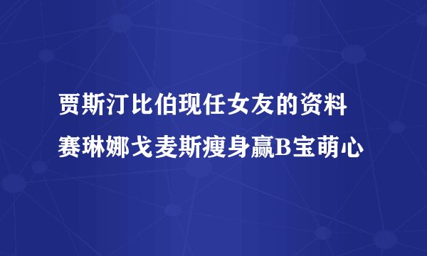 贾斯汀比伯现任女友的资料 赛琳娜戈麦斯瘦身赢B宝萌心