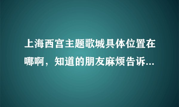 上海西宫主题歌城具体位置在哪啊，知道的朋友麻烦告诉一下，先谢了
