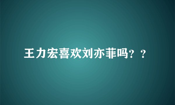 王力宏喜欢刘亦菲吗??