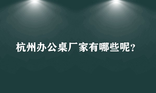 杭州办公桌厂家有哪些呢？