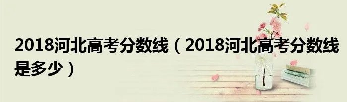 2018河北高考分数线（2018河北高考分数线是多少）