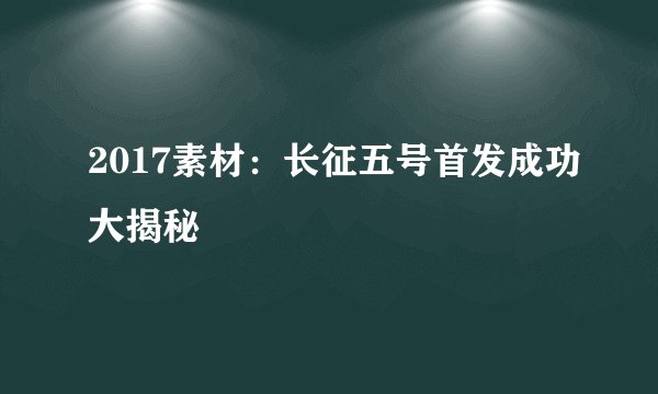 2017素材:长征五号首发成功大揭秘