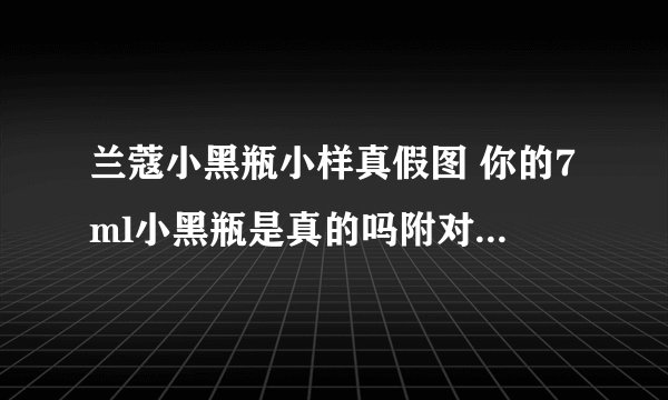 兰蔻小黑瓶小样真假图 你的7ml小黑瓶是真的吗附对比-飞外网